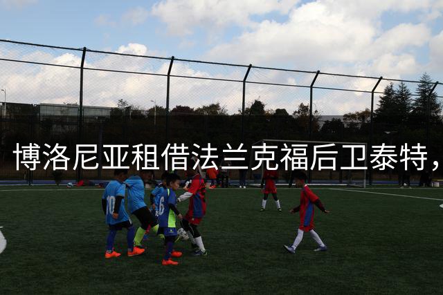 博洛尼亚租借法兰克福后卫泰特，转会条款曝光